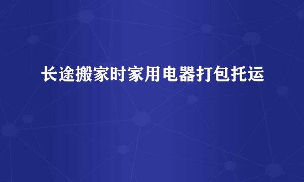 长途搬家时家用电器打包托运