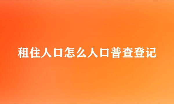 租住人口怎么人口普查登记
