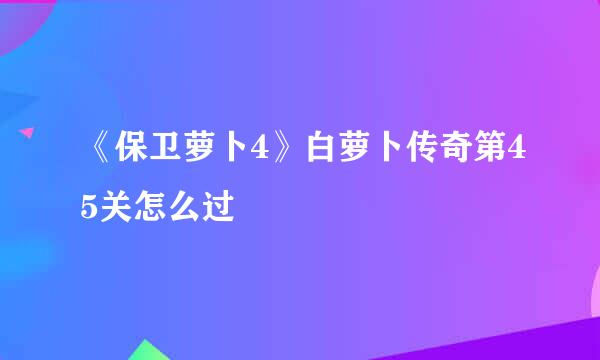 《保卫萝卜4》白萝卜传奇第45关怎么过