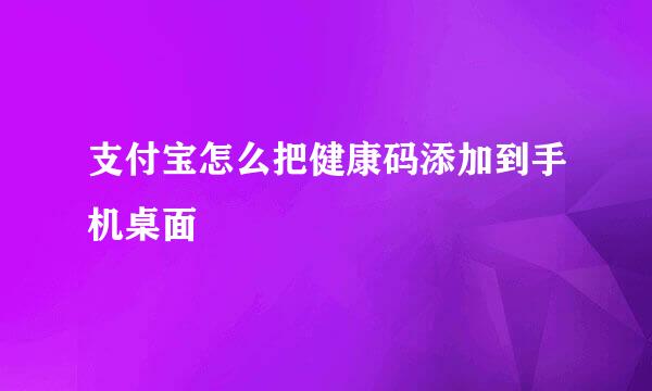 支付宝怎么把健康码添加到手机桌面