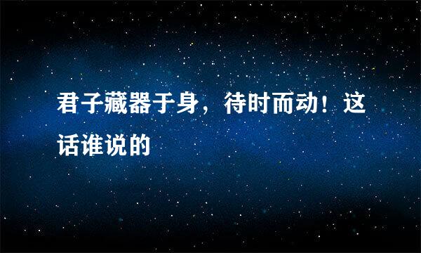 君子藏器于身，待时而动！这话谁说的