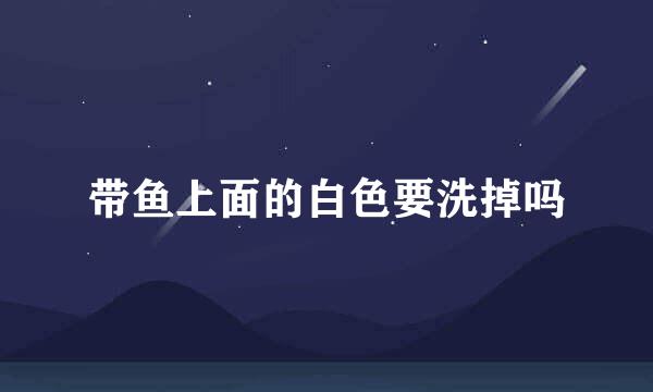 带鱼上面的白色要洗掉吗
