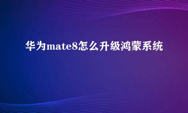 华为mate8怎么升级鸿蒙系统