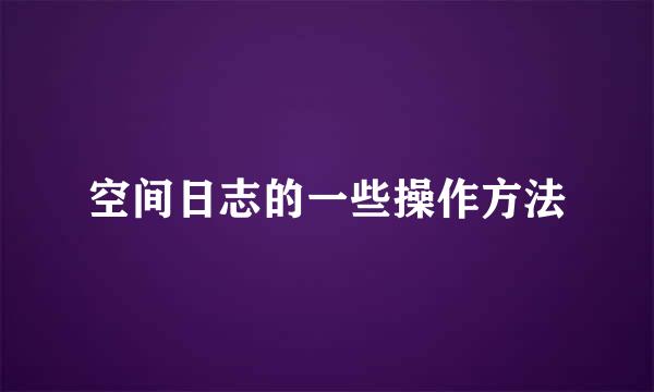 空间日志的一些操作方法