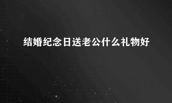 结婚纪念日送老公什么礼物好