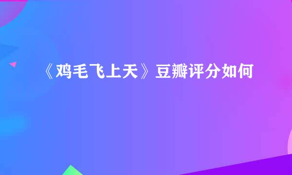 《鸡毛飞上天》豆瓣评分如何