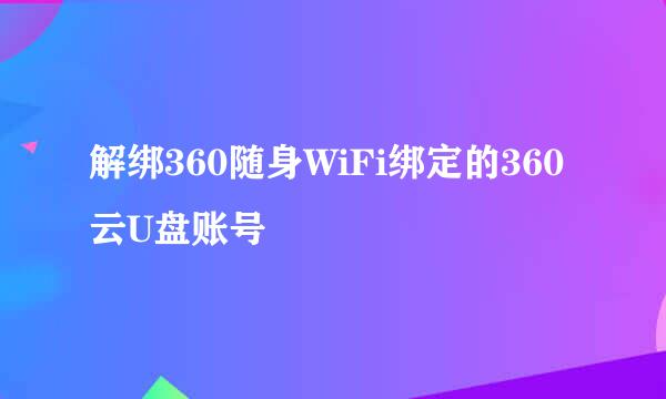 解绑360随身WiFi绑定的360云U盘账号
