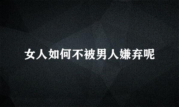 女人如何不被男人嫌弃呢