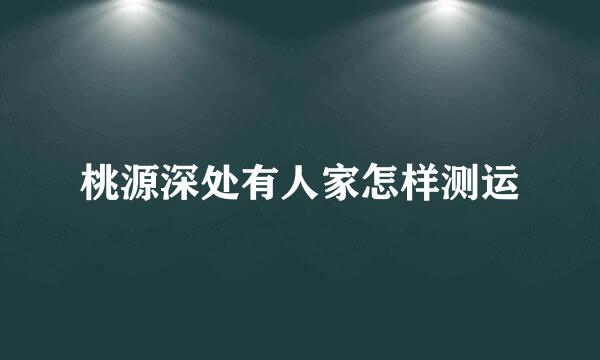 桃源深处有人家怎样测运
