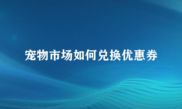 宠物市场如何兑换优惠券