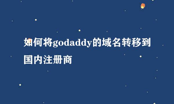如何将godaddy的域名转移到国内注册商