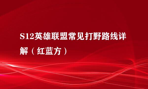 S12英雄联盟常见打野路线详解（红蓝方）
