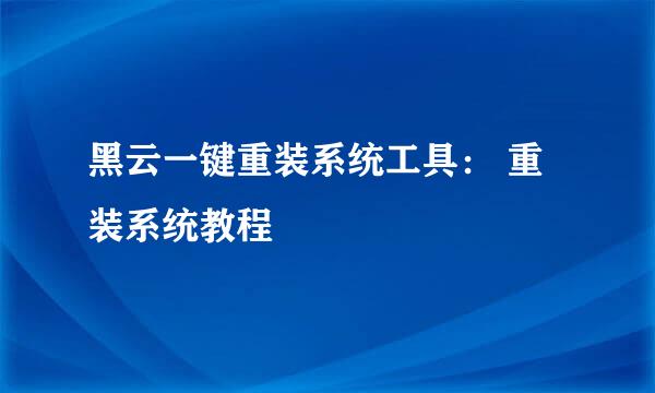 黑云一键重装系统工具： 重装系统教程