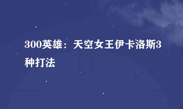 300英雄：天空女王伊卡洛斯3种打法