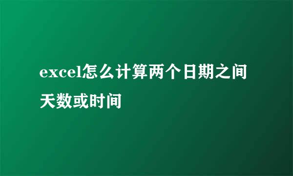 excel怎么计算两个日期之间天数或时间