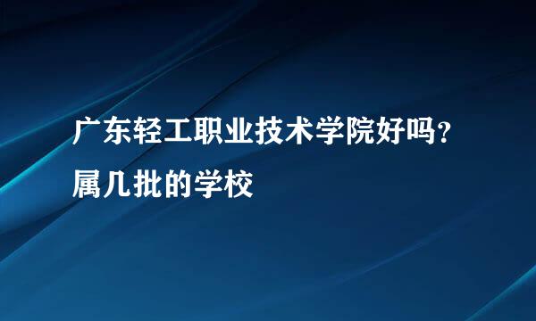 广东轻工职业技术学院好吗？属几批的学校