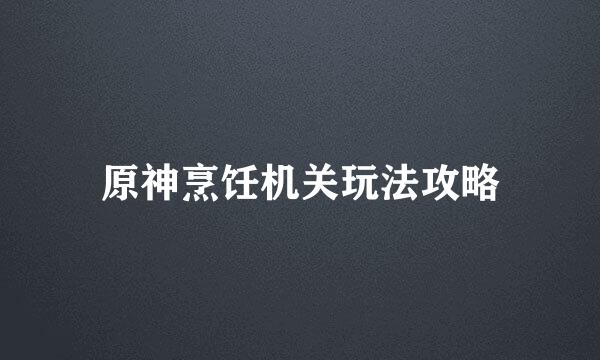 原神烹饪机关玩法攻略