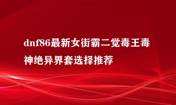 dnf86最新女街霸二觉毒王毒神绝异界套选择推荐