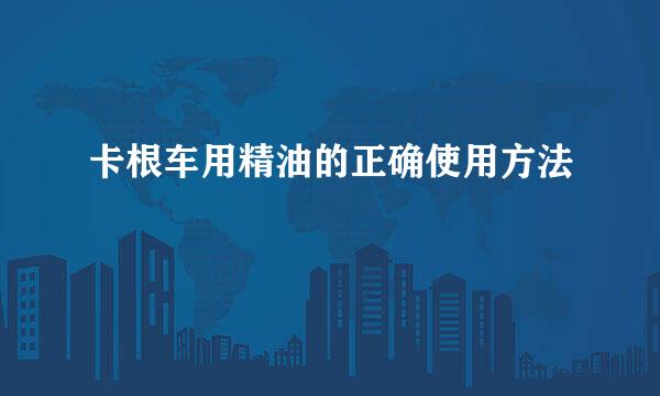卡根车用精油的正确使用方法