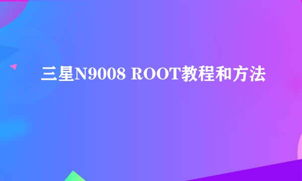 三星N9008 ROOT教程和方法