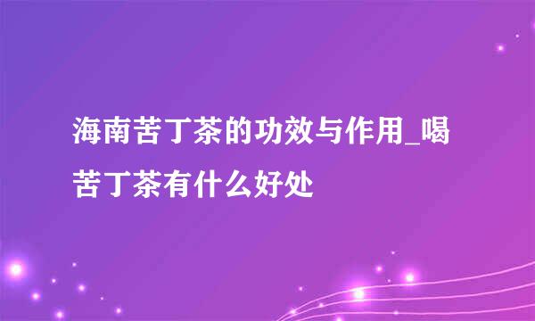 海南苦丁茶的功效与作用_喝苦丁茶有什么好处