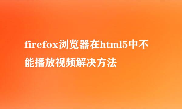 firefox浏览器在html5中不能播放视频解决方法