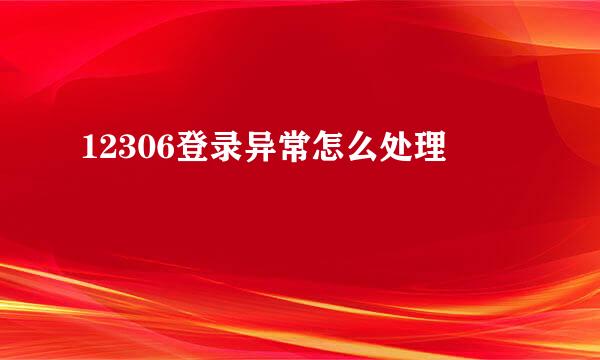 12306登录异常怎么处理