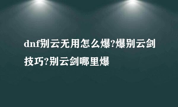 dnf别云无用怎么爆?爆别云剑技巧?别云剑哪里爆