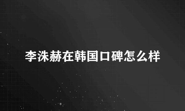 李洙赫在韩国口碑怎么样
