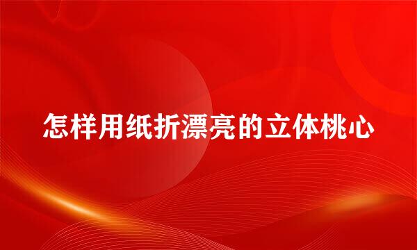 怎样用纸折漂亮的立体桃心
