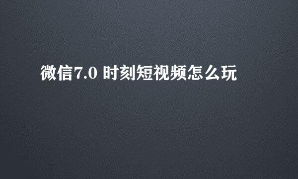 微信7.0 时刻短视频怎么玩