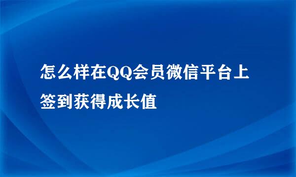 怎么样在QQ会员微信平台上签到获得成长值