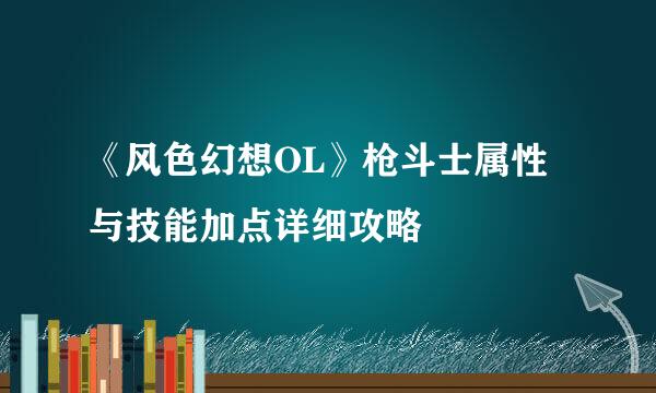 《风色幻想OL》枪斗士属性与技能加点详细攻略