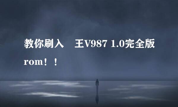教你刷入囧王V987 1.0完全版rom！！