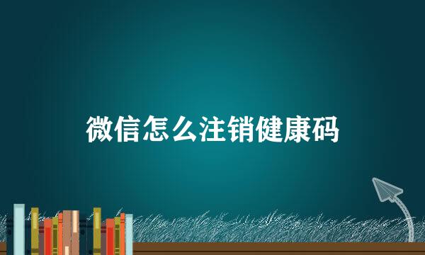 微信怎么注销健康码