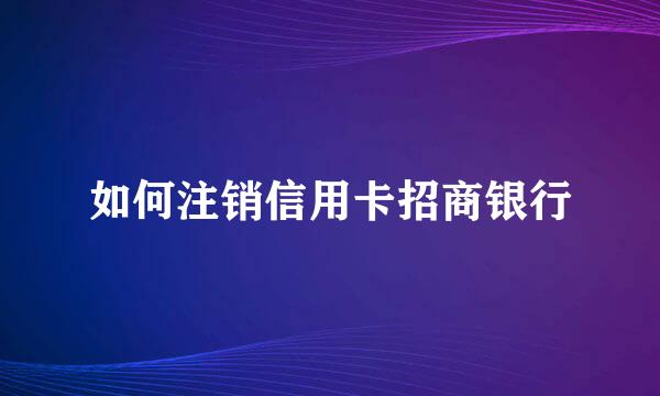 如何注销信用卡招商银行
