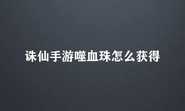 诛仙手游噬血珠怎么获得