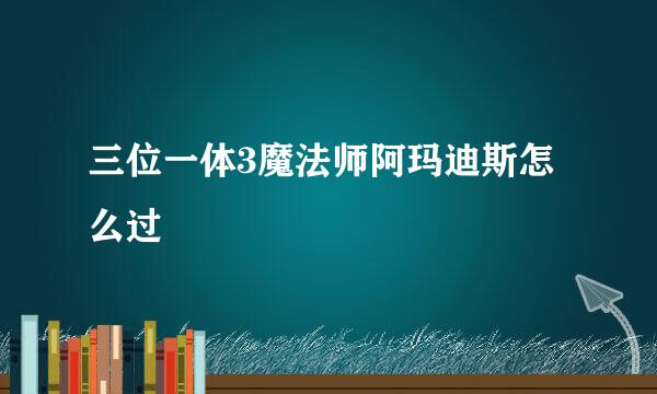 三位一体3魔法师阿玛迪斯怎么过