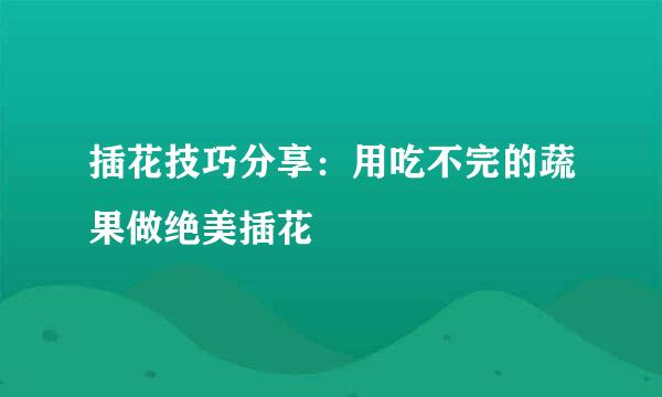 插花技巧分享：用吃不完的蔬果做绝美插花