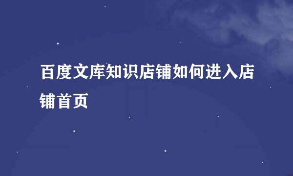 百度文库知识店铺如何进入店铺首页