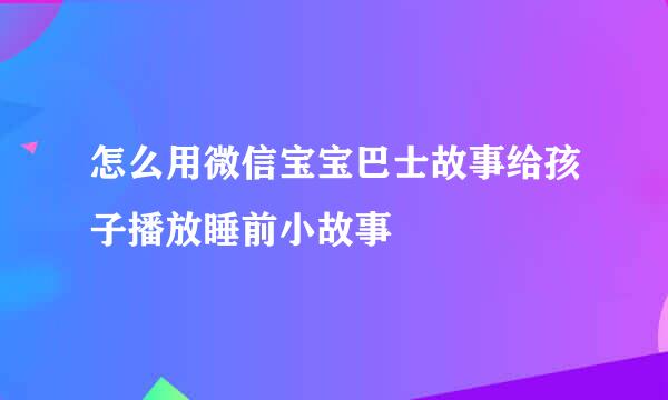 怎么用微信宝宝巴士故事给孩子播放睡前小故事
