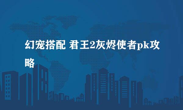 幻宠搭配 君王2灰烬使者pk攻略