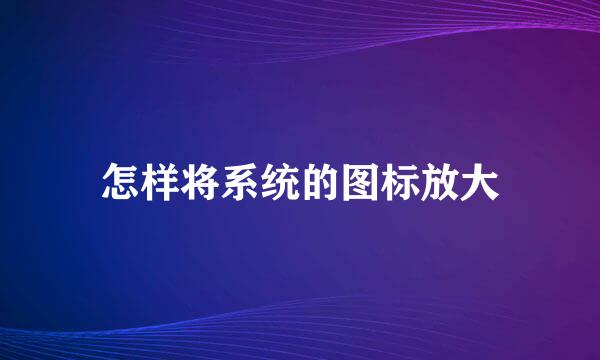 怎样将系统的图标放大
