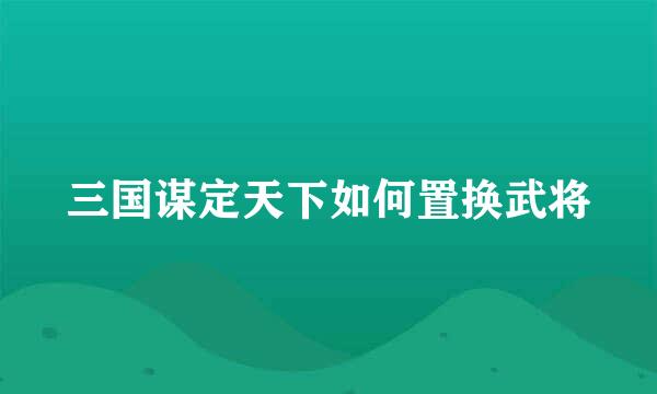 三国谋定天下如何置换武将