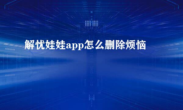 解忧娃娃app怎么删除烦恼
