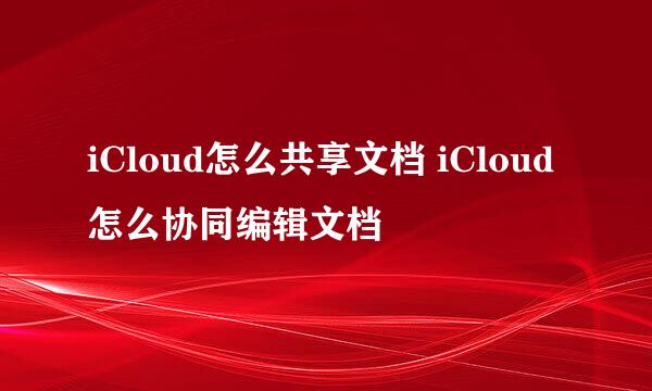 iCloud怎么共享文档 iCloud怎么协同编辑文档