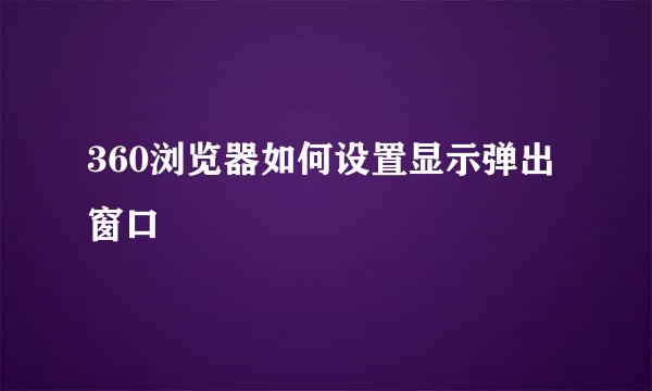 360浏览器如何设置显示弹出窗口
