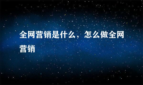 全网营销是什么，怎么做全网营销