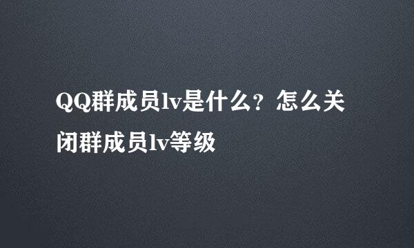 QQ群成员lv是什么？怎么关闭群成员lv等级