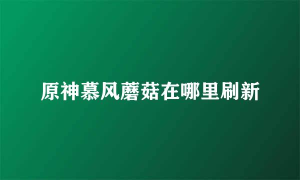 原神慕风蘑菇在哪里刷新